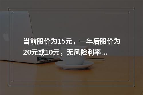 当前股价为15元，一年后股价为20元或10元，无风险利率为6