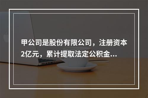 甲公司是股份有限公司，注册资本2亿元，累计提取法定公积金余额