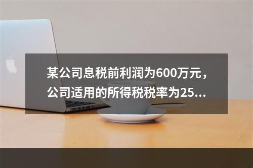 某公司息税前利润为600万元，公司适用的所得税税率为25％，