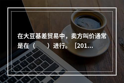 在大豆基差贸易中，卖方叫价通常是在（　　）进行。［2017年