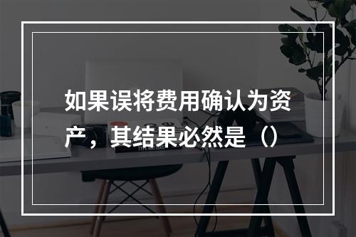 如果误将费用确认为资产，其结果必然是（）