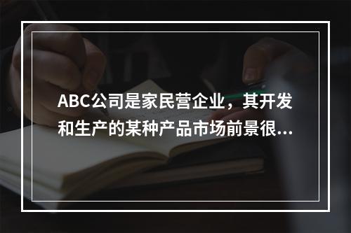 ABC公司是家民营企业，其开发和生产的某种产品市场前景很好。