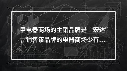 甲电器商场的主销品牌是“宏达”，销售该品牌的电器商场少有，甲