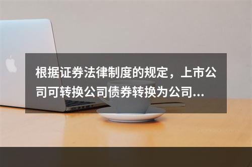 根据证券法律制度的规定，上市公司可转换公司债券转换为公司股票