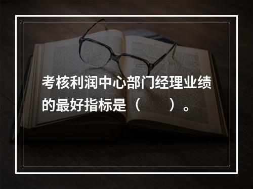 考核利润中心部门经理业绩的最好指标是（  ）。