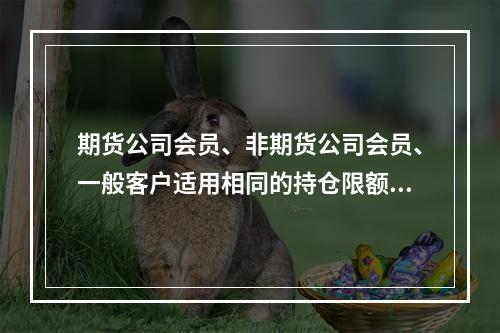 期货公司会员、非期货公司会员、一般客户适用相同的持仓限额及持