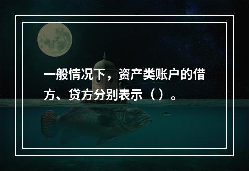 一般情况下，资产类账户的借方、贷方分别表示（ ）。