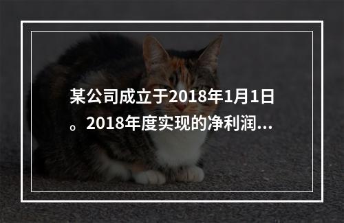 某公司成立于2018年1月1日。2018年度实现的净利润为1