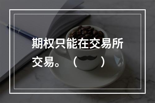 期权只能在交易所交易。（　　）