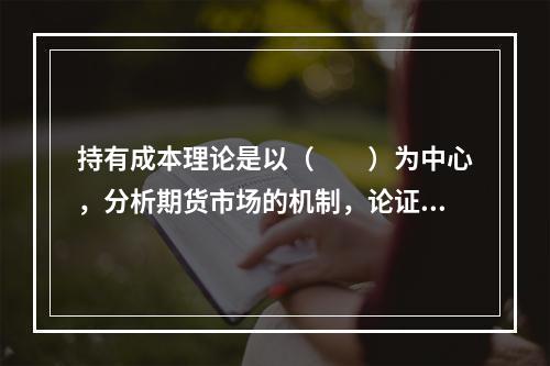 持有成本理论是以（　　）为中心，分析期货市场的机制，论证期货