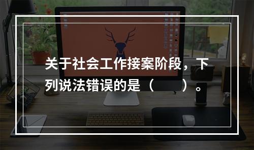 关于社会工作接案阶段，下列说法错误的是（　　）。