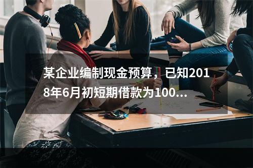 某企业编制现金预算，已知2018年6月初短期借款为1000万