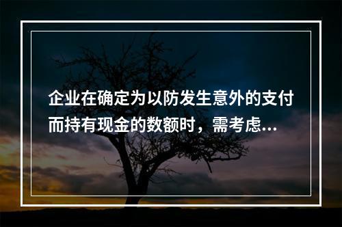 企业在确定为以防发生意外的支付而持有现金的数额时，需考虑的因