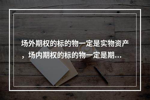 场外期权的标的物一定是实物资产，场内期权的标的物一定是期货合