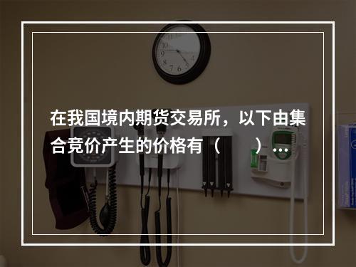 在我国境内期货交易所，以下由集合竞价产生的价格有（　　）。[