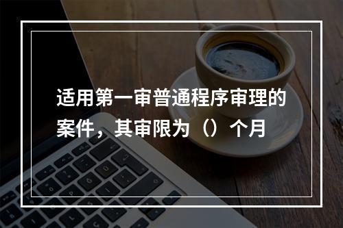 适用第一审普通程序审理的案件，其审限为（）个月