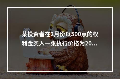 某投资者在2月份以500点的权利金买入一张执行价格为2000