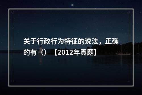 关于行政行为特征的说法，正确的有（）【2012年真题】