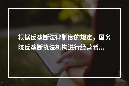 根据反垄断法律制度的规定，国务院反垄断执法机构进行经营者集中