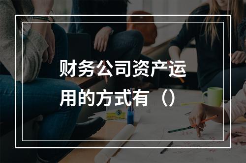 财务公司资产运用的方式有（）