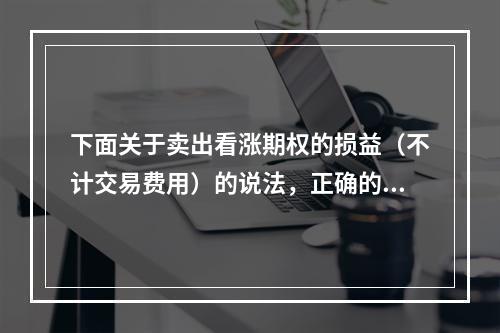 下面关于卖出看涨期权的损益（不计交易费用）的说法，正确的是（