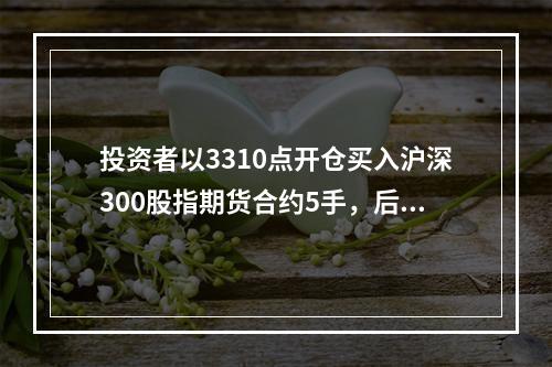 投资者以3310点开仓买入沪深300股指期货合约5手，后以3