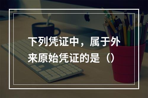 下列凭证中，属于外来原始凭证的是（）