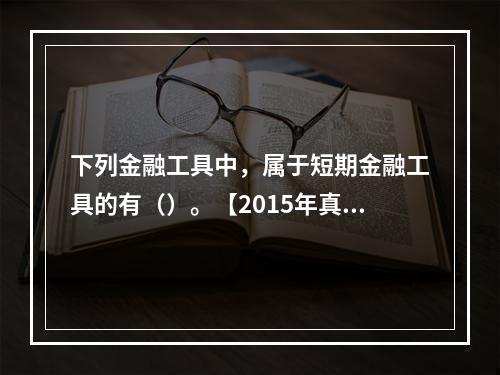 下列金融工具中，属于短期金融工具的有（）。【2015年真题】