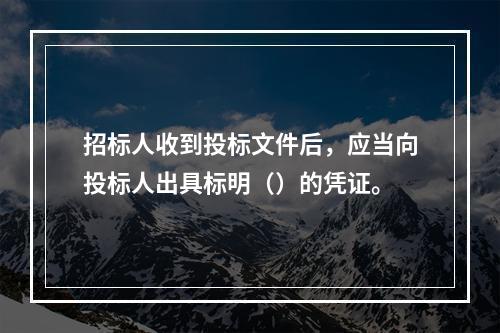 招标人收到投标文件后，应当向投标人出具标明（）的凭证。