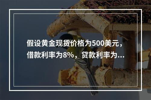 假设黄金现货价格为500美元，借款利率为8%，贷款利率为6%