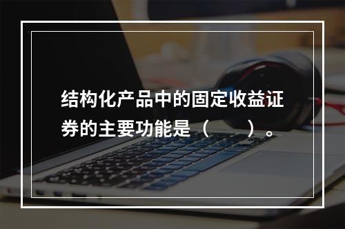 结构化产品中的固定收益证券的主要功能是（　　）。