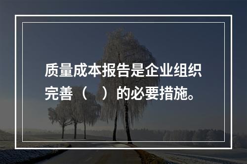 质量成本报告是企业组织完善（　）的必要措施。