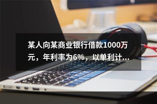 某人向某商业银行借款1000万元，年利率为6%，以单利计算，