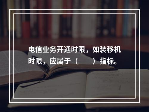 电信业务开通时限，如装移机时限，应属于（　　）指标。