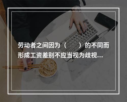 劳动者之间因为（　　）的不同而形成工资差别不应当视为歧视。