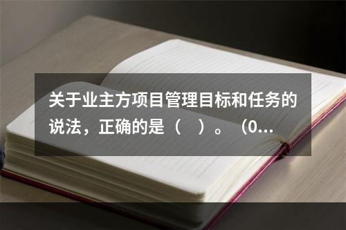 关于业主方项目管理目标和任务的说法，正确的是（　）。（06、