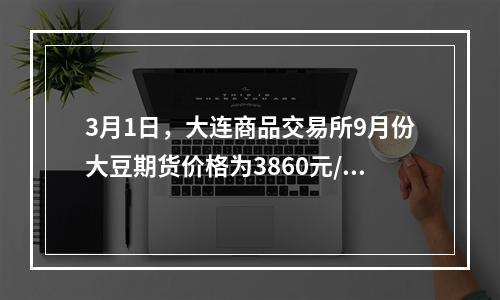 3月1日，大连商品交易所9月份大豆期货价格为3860元/吨，