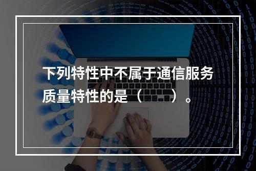 下列特性中不属于通信服务质量特性的是（　　）。