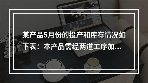 某产品5月份的投产和库存情况如下表：本产品需经两道工序加工，