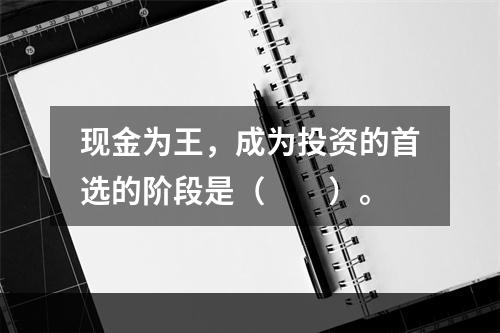 现金为王，成为投资的首选的阶段是（　　）。