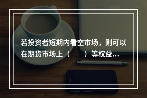 若投资者短期内看空市场，则可以在期货市场上（　　）等权益类衍