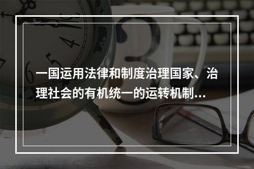 一国运用法律和制度治理国家、治理社会的有机统一的运转机制，称