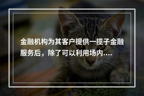 金融机构为其客户提供一揽子金融服务后，除了可以利用场内.场外