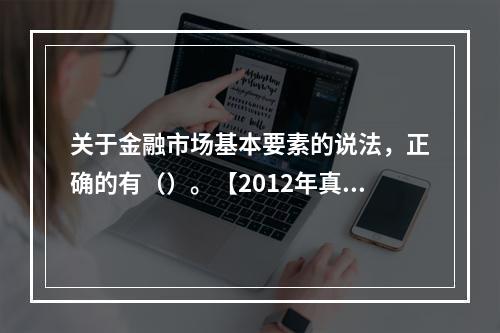 关于金融市场基本要素的说法，正确的有（）。【2012年真题】