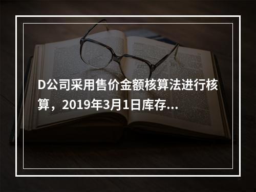 D公司采用售价金额核算法进行核算，2019年3月1日库存商品