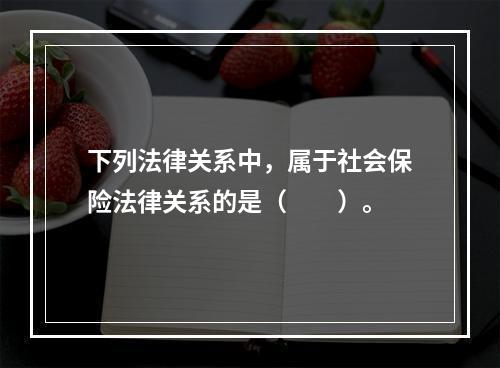 下列法律关系中，属于社会保险法律关系的是（　　）。