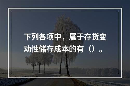 下列各项中，属于存货变动性储存成本的有（）。