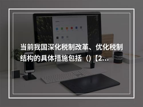 当前我国深化税制改革、优化税制结构的具体措施包括（)【201