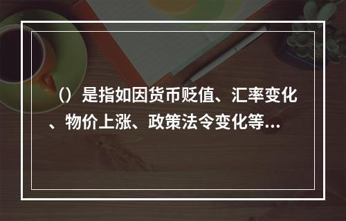 （）是指如因货币贬值、汇率变化、物价上涨、政策法令变化等原因