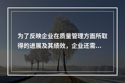 为了反映企业在质量管理方面所取得的进展及其绩效，企业还需要编